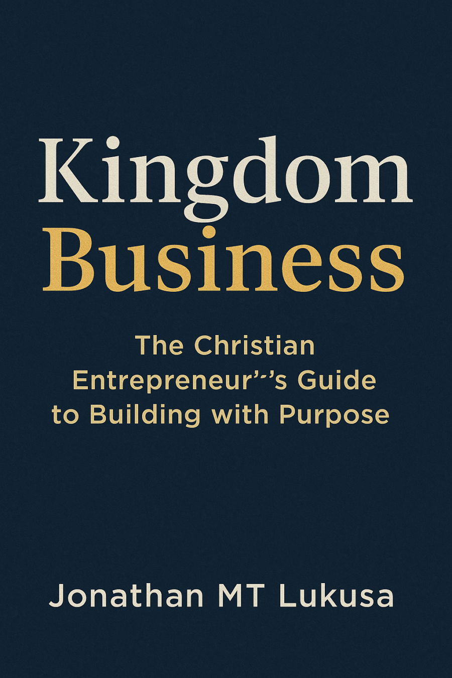 Kingdom Business: The Christian Entrepreneur's Guide to Building with Purpose